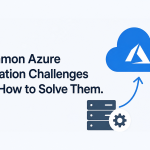 Common Azure Migration Challenges and How to Solve Them